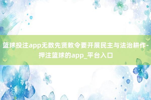 篮球投注app无数先贤敕令要开展民主与法治耕作-押注篮球的app_平台入口