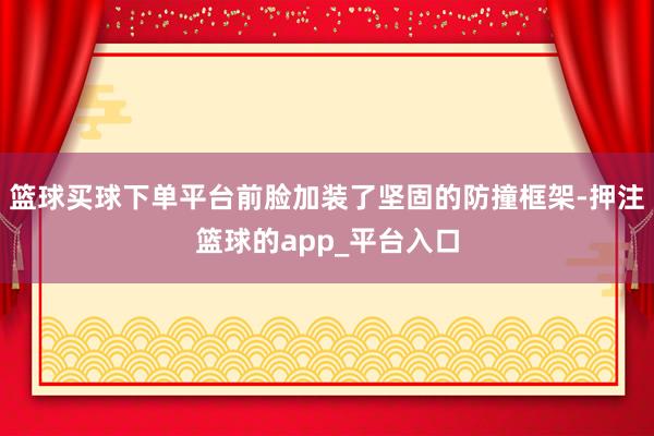 篮球买球下单平台前脸加装了坚固的防撞框架-押注篮球的app_平台入口