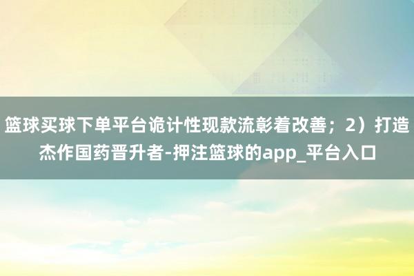 篮球买球下单平台诡计性现款流彰着改善；2）打造杰作国药晋升者-押注篮球的app_平台入口