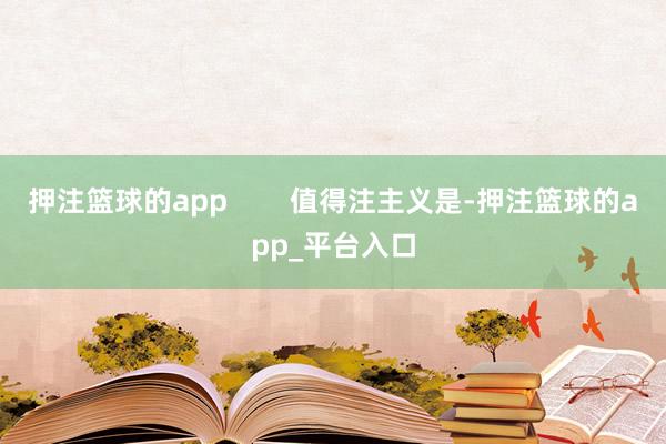 押注篮球的app        值得注主义是-押注篮球的app_平台入口