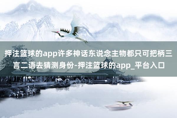 押注篮球的app许多神话东说念主物都只可把柄三言二语去猜测身份-押注篮球的app_平台入口