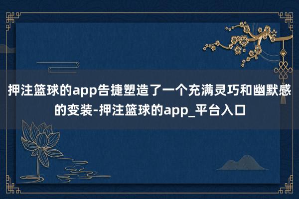 押注篮球的app告捷塑造了一个充满灵巧和幽默感的变装-押注篮球的app_平台入口