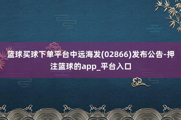 篮球买球下单平台中远海发(02866)发布公告-押注篮球的app_平台入口