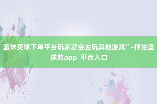 篮球买球下单平台玩家就会去玩其他游戏”-押注篮球的app_平台入口