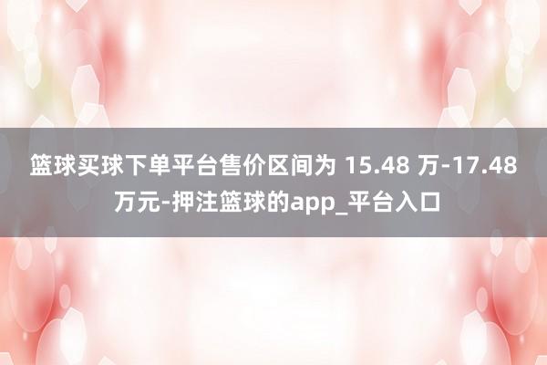 篮球买球下单平台售价区间为 15.48 万-17.48 万元-押注篮球的app_平台入口