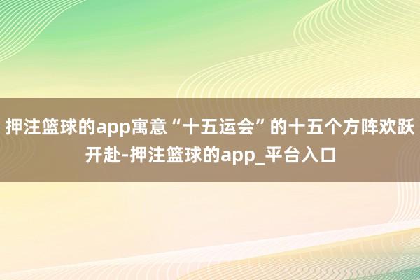 押注篮球的app寓意“十五运会”的十五个方阵欢跃开赴-押注篮球的app_平台入口