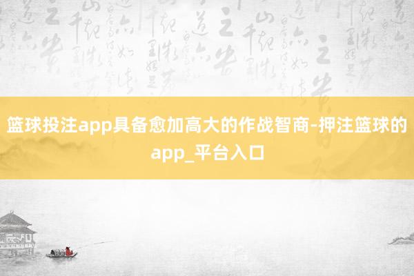 篮球投注app具备愈加高大的作战智商-押注篮球的app_平台入口