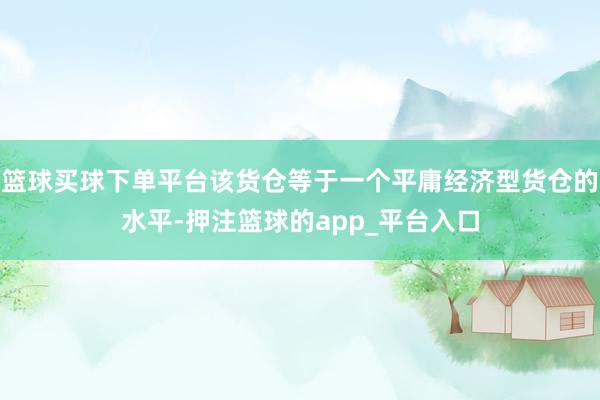 篮球买球下单平台该货仓等于一个平庸经济型货仓的水平-押注篮球的app_平台入口