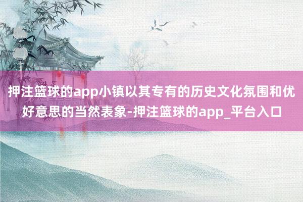 押注篮球的app小镇以其专有的历史文化氛围和优好意思的当然表象-押注篮球的app_平台入口