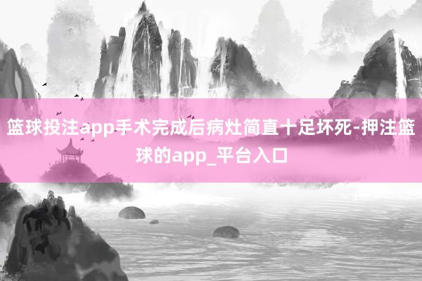 篮球投注app手术完成后病灶简直十足坏死-押注篮球的app_平台入口