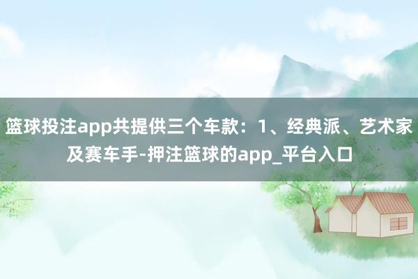 篮球投注app共提供三个车款：1、经典派、艺术家及赛车手-押注篮球的app_平台入口
