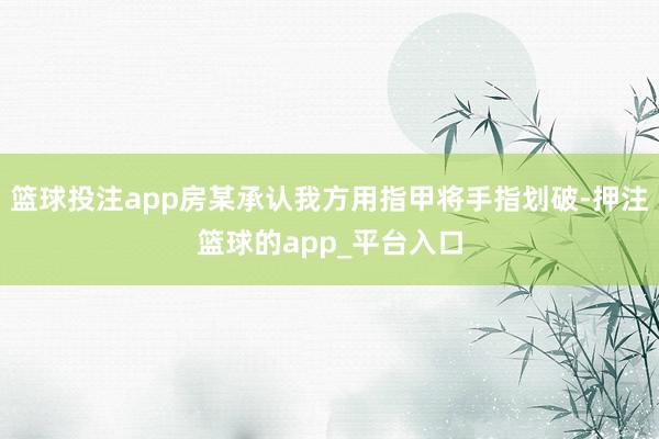 篮球投注app房某承认我方用指甲将手指划破-押注篮球的app_平台入口