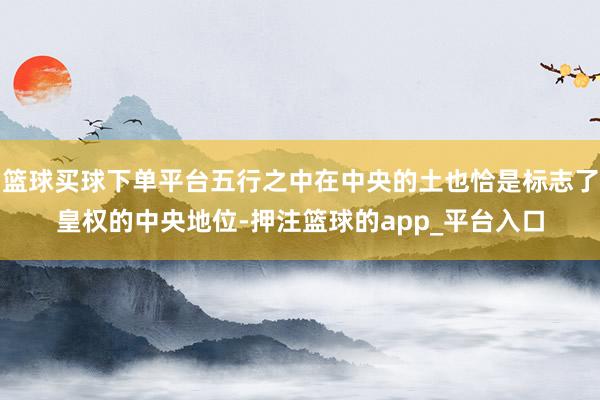 篮球买球下单平台五行之中在中央的土也恰是标志了皇权的中央地位-押注篮球的app_平台入口