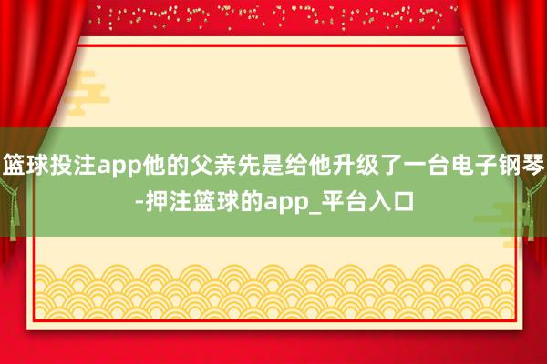 篮球投注app他的父亲先是给他升级了一台电子钢琴-押注篮球的app_平台入口