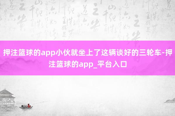 押注篮球的app小伙就坐上了这辆谈好的三轮车-押注篮球的app_平台入口