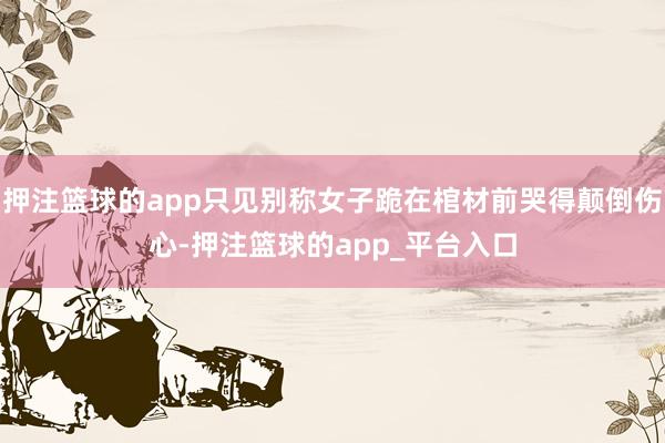 押注篮球的app只见别称女子跪在棺材前哭得颠倒伤心-押注篮球的app_平台入口