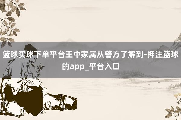 篮球买球下单平台王中家属从警方了解到-押注篮球的app_平台入口