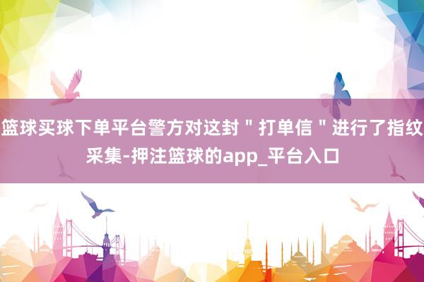 篮球买球下单平台警方对这封＂打单信＂进行了指纹采集-押注篮球的app_平台入口