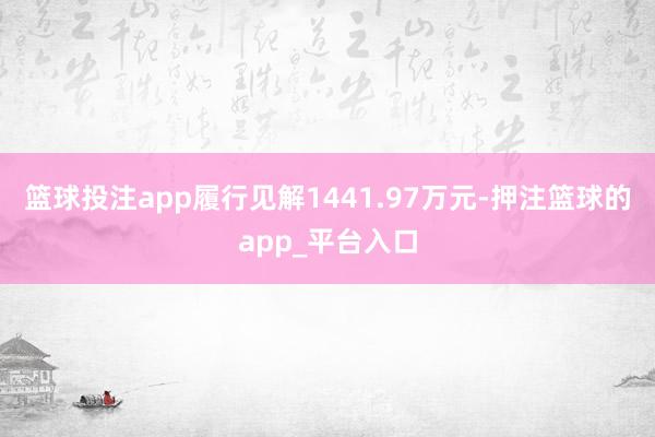 篮球投注app履行见解1441.97万元-押注篮球的app_平台入口