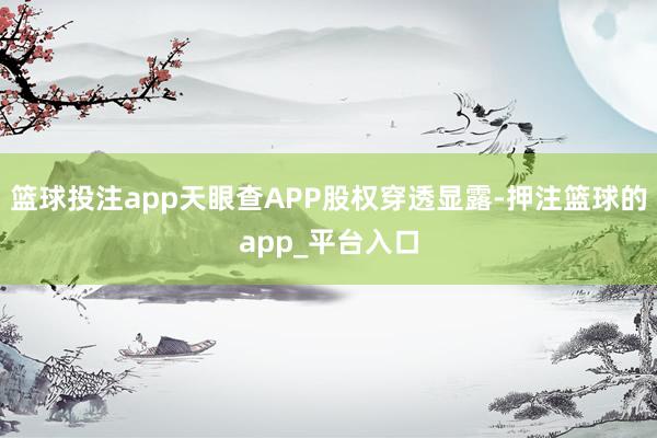 篮球投注app天眼查APP股权穿透显露-押注篮球的app_平台入口