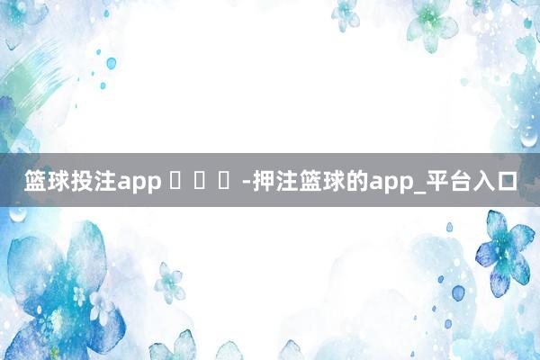 篮球投注app ​​​-押注篮球的app_平台入口