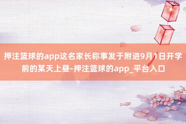 押注篮球的app这名家长称事发于附进9月1日开学前的某天上昼-押注篮球的app_平台入口