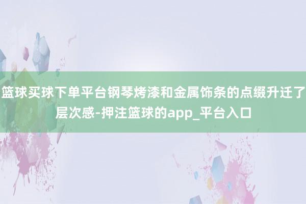 篮球买球下单平台钢琴烤漆和金属饰条的点缀升迁了层次感-押注篮球的app_平台入口
