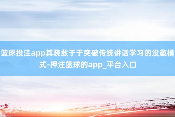 篮球投注app其骁敢于于突破传统讲话学习的没趣模式-押注篮球的app_平台入口