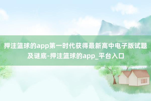 押注篮球的app第一时代获得最新高中电子版试题及谜底-押注篮球的app_平台入口