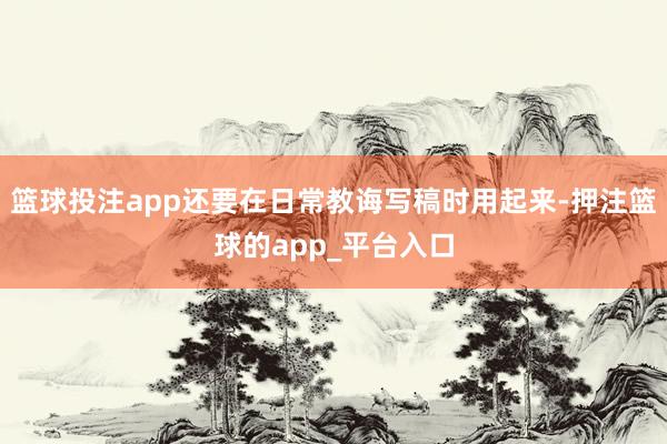 篮球投注app还要在日常教诲写稿时用起来-押注篮球的app_平台入口