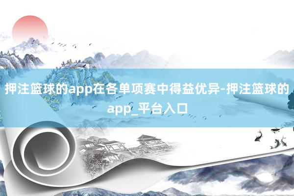 押注篮球的app在各单项赛中得益优异-押注篮球的app_平台入口