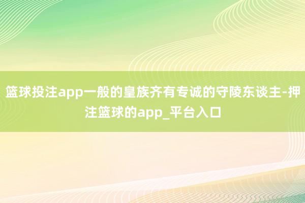 篮球投注app一般的皇族齐有专诚的守陵东谈主-押注篮球的app_平台入口