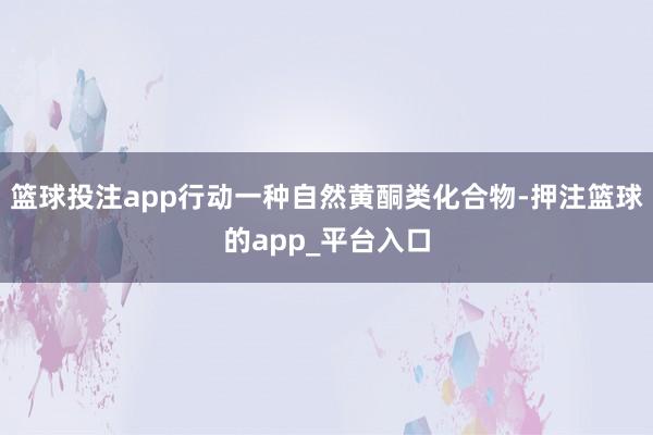篮球投注app行动一种自然黄酮类化合物-押注篮球的app_平台入口