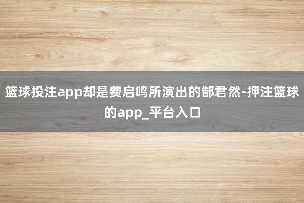 篮球投注app却是费启鸣所演出的郜君然-押注篮球的app_平台入口