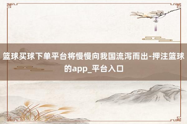 篮球买球下单平台将慢慢向我国流泻而出-押注篮球的app_平台入口