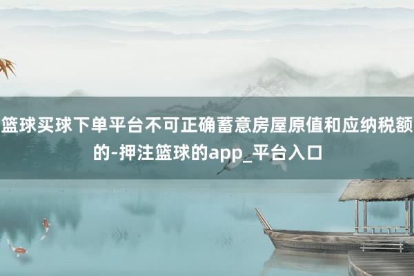 篮球买球下单平台不可正确蓄意房屋原值和应纳税额的-押注篮球的app_平台入口
