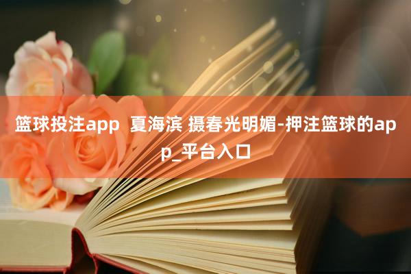 篮球投注app  夏海滨 摄春光明媚-押注篮球的app_平台入口