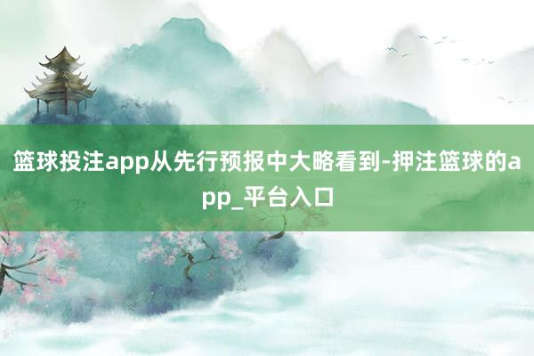 篮球投注app从先行预报中大略看到-押注篮球的app_平台入口