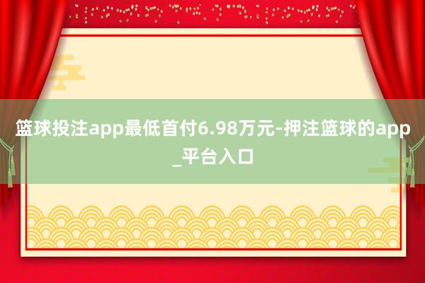 篮球投注app最低首付6.98万元-押注篮球的app_平台入口