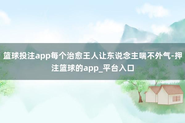 篮球投注app每个治愈王人让东说念主喘不外气-押注篮球的app_平台入口