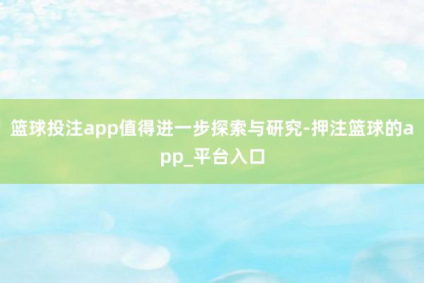 篮球投注app值得进一步探索与研究-押注篮球的app_平台入口