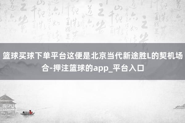 篮球买球下单平台这便是北京当代新途胜L的契机场合-押注篮球的app_平台入口