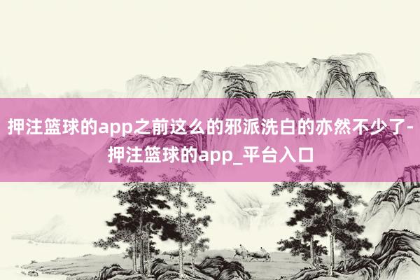 押注篮球的app之前这么的邪派洗白的亦然不少了-押注篮球的app_平台入口