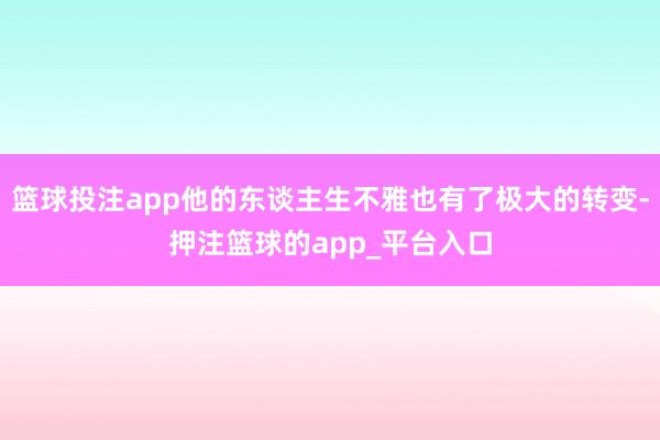 篮球投注app他的东谈主生不雅也有了极大的转变-押注篮球的app_平台入口