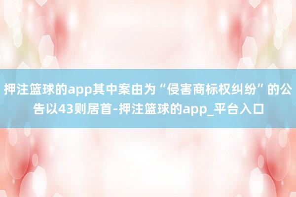 押注篮球的app其中案由为“侵害商标权纠纷”的公告以43则居首-押注篮球的app_平台入口