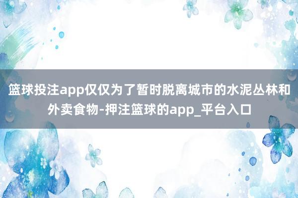 篮球投注app仅仅为了暂时脱离城市的水泥丛林和外卖食物-押注篮球的app_平台入口