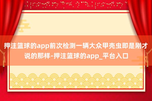 押注篮球的app前次检测一辆大众甲壳虫即是刚才说的那样-押注篮球的app_平台入口