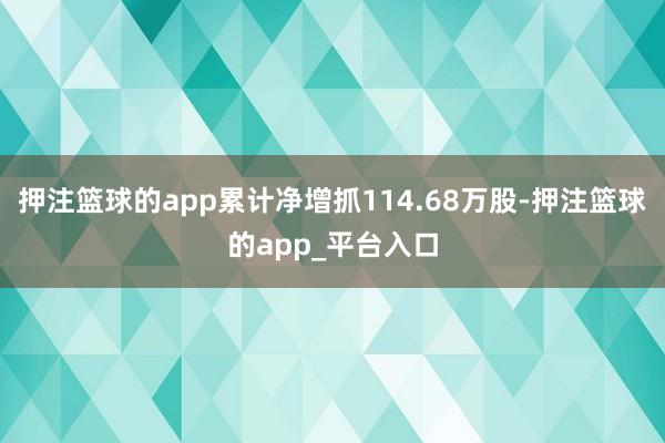 押注篮球的app累计净增抓114.68万股-押注篮球的app_平台入口