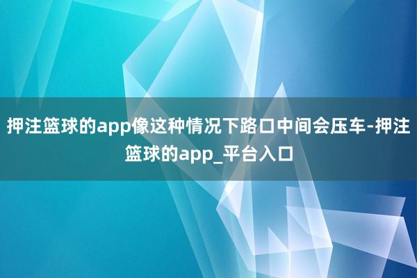 押注篮球的app像这种情况下路口中间会压车-押注篮球的app_平台入口