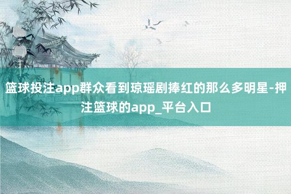 篮球投注app群众看到琼瑶剧捧红的那么多明星-押注篮球的app_平台入口